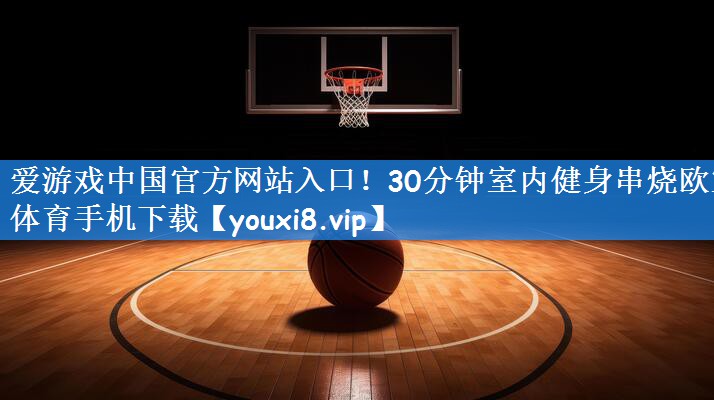 爱游戏中国官方网站入口!30分钟室内健身串烧欧宝体育手机下载