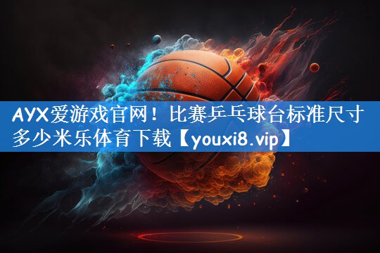 AYX爱游戏官网!比赛乒乓球台标准尺寸多少米乐体育下载