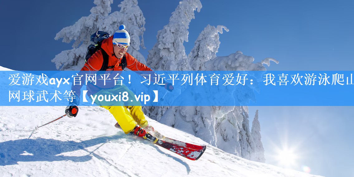 爱游戏ayx官网平台!习近平列体育爱好:我喜欢游泳爬山网球武术等