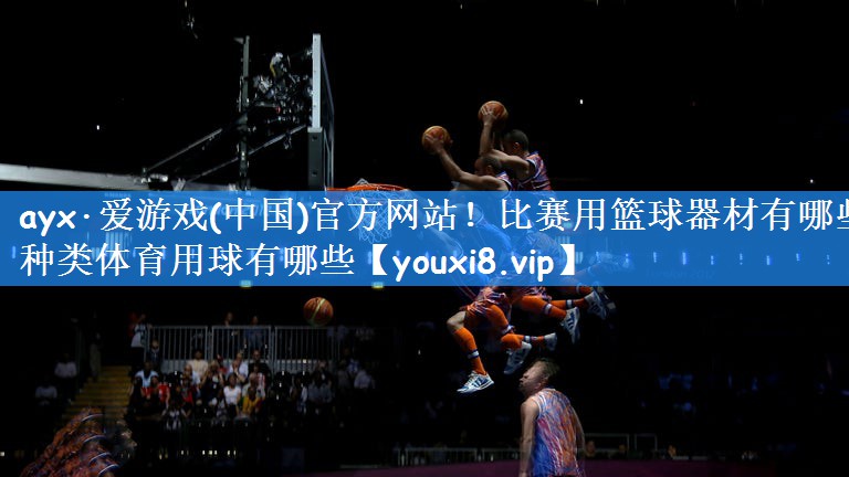ayx·爱游戏(中国)官方网站!比赛用篮球器材有哪些种类体育用球有哪些