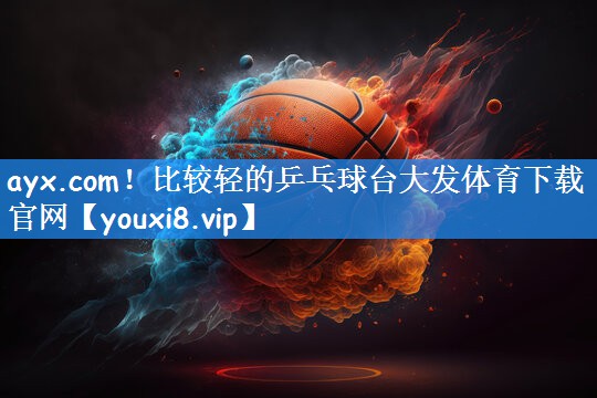 ayx.com!比较轻的乒乓球台大发体育下载官网