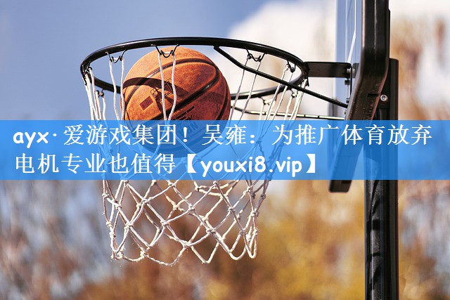 ayx·爱游戏集团!吴雍:为推广体育放弃电机专业也值得