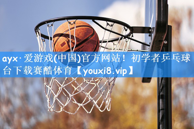 ayx·爱游戏(中国)官方网站!初学者乒乓球台下载赛酷体育