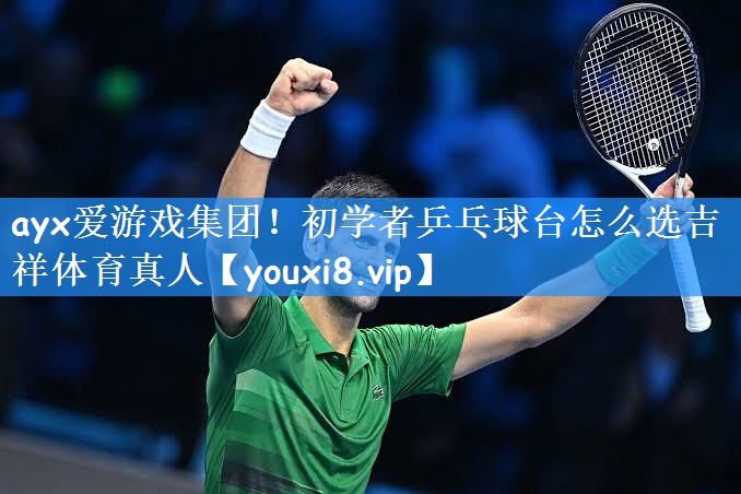 ayx爱游戏集团!初学者乒乓球台怎么选吉祥体育真人
