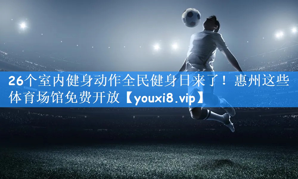 26个室内健身动作全民健身日来了!惠州这些体育场馆免费开放