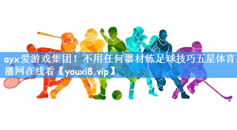 ayx爱游戏集团!不用任何器材练足球技巧五星体育直播网在线看