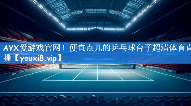 AYX爱游戏官网！便宜点儿的乒乓球台子超清体育直播