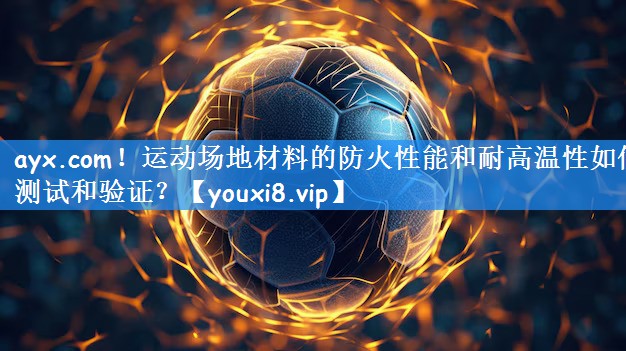 <strong>ayx.com！运动场地材料的防火性能和耐高温性如何测试和验证？</strong>