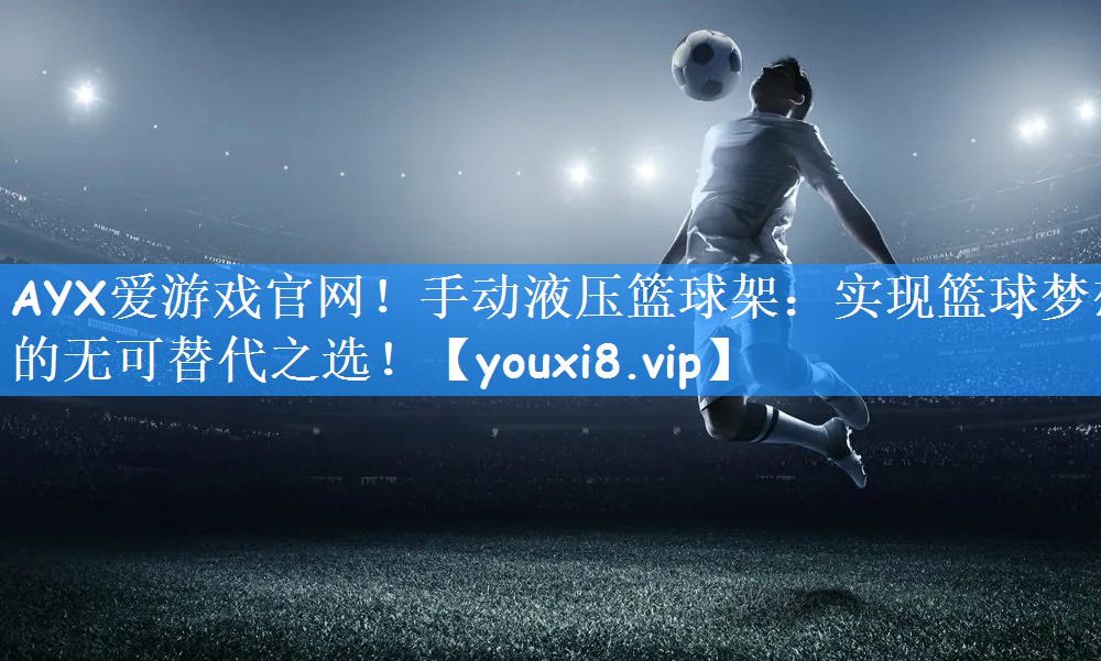 手动液压篮球架：实现篮球梦想的无可替代之选！