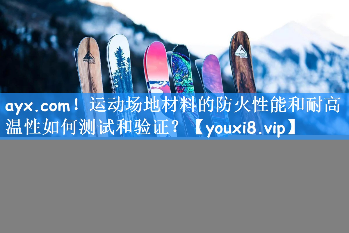 运动场地材料的防火性能和耐高温性如何测试和验证？